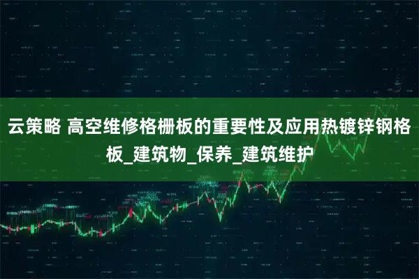 云策略 高空维修格栅板的重要性及应用热镀锌钢格板_建筑物_保养_建筑维护