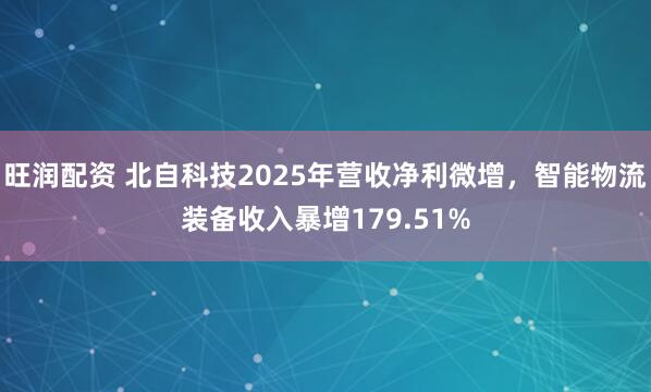旺润配资 北自科技2025年营收净利微增，智能物流装备收入暴增179.51%