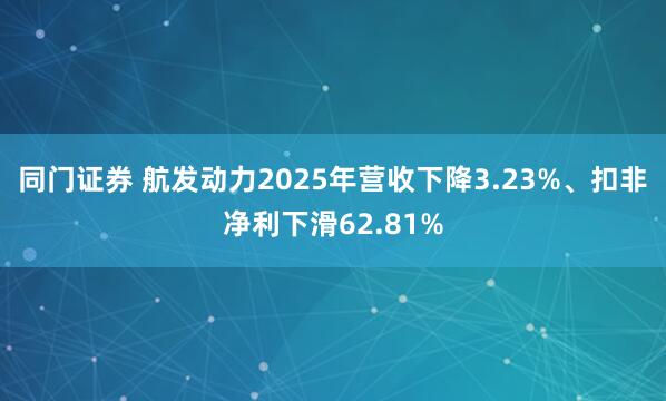 同门证券 航发动力2025年营收下降3.23%、扣非净利下滑62.81%