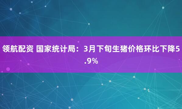 领航配资 国家统计局：3月下旬生猪价格环比下降5.9%