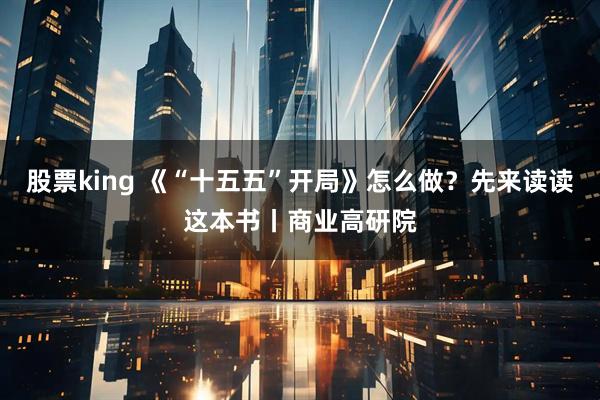 股票king 《“十五五”开局》怎么做？先来读读这本书丨商业高研院