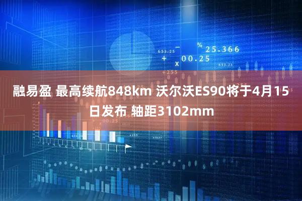 融易盈 最高续航848km 沃尔沃ES90将于4月15日发布 轴距3102mm