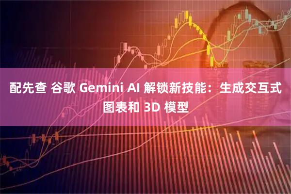 配先查 谷歌 Gemini AI 解锁新技能：生成交互式图表和 3D 模型