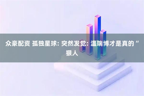 众豪配资 孤独星球: 突然发觉: 温瑞博才是真的“狠人
