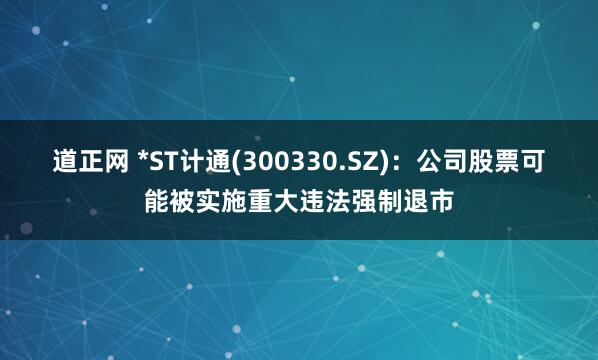 道正网 *ST计通(300330.SZ)：公司股票可能被实施重大违法强制退市