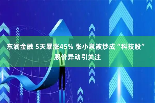 东润金融 5天暴涨45% 张小泉被炒成“科技股” 股价异动引关注