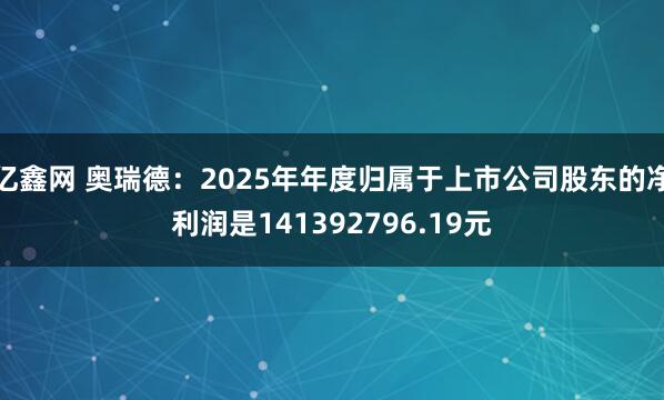 亿鑫网 奥瑞德：2025年年度归属于上市公司股东的净利润是141392796.19元