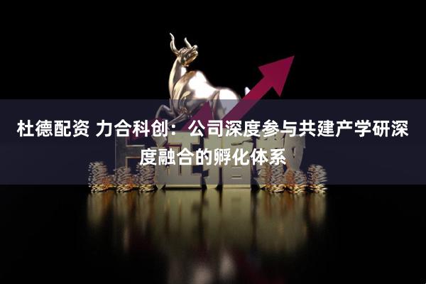 杜德配资 力合科创：公司深度参与共建产学研深度融合的孵化体系